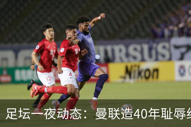 足坛一夜动态：曼联造40年耻辱纪录，AC米兰破魔咒，皇马4-1塞维